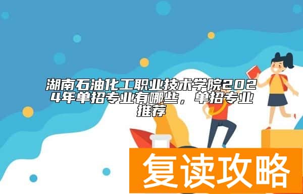 湖南石油化工职业技术学院2024年单招专业有哪些，单招专业推荐