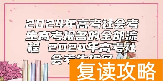 2024年高考社会考生高考报名的全部流程 2024年高考社会考生报名