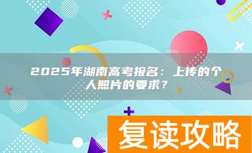 2025年湖南高考报名：上传的个人照片的要求？