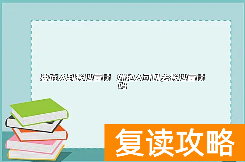 娄底人到长沙复读 外地人可以去长沙复读吗