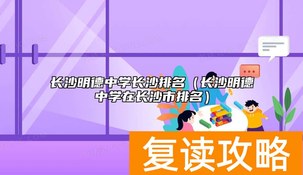 长沙明德中学长沙排名（长沙明德中学在长沙市排名）