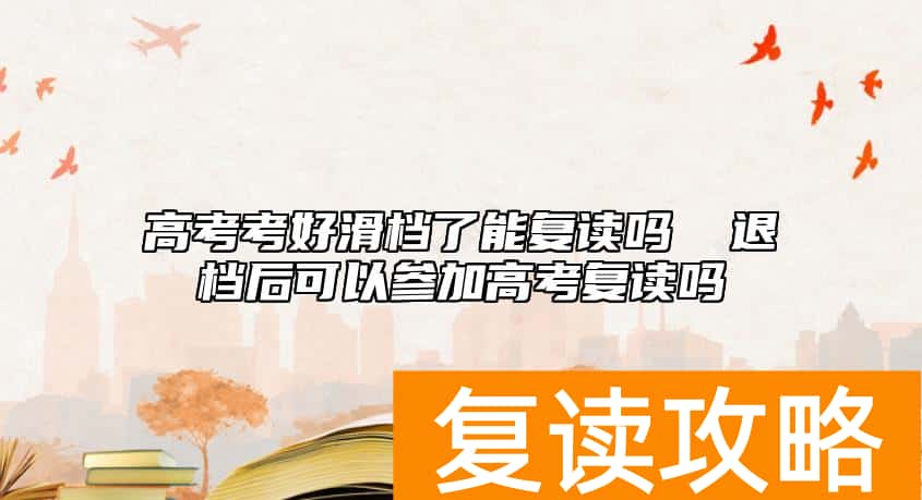 高考考好滑档了能复读吗 ​退档后可以参加高考复读吗