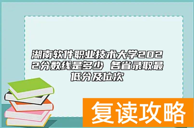 湖南软件职业技术大学2022分数线是多少 各省录取最低分及位次
