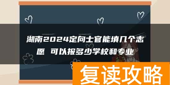 湖南2024定向士官能填几个志愿 可以报多少学校和专业