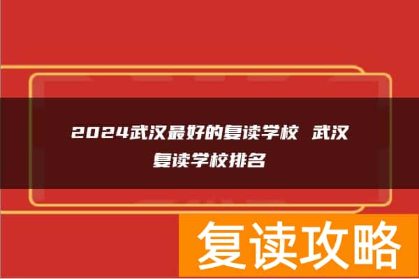 2024武汉最好的复读学校 武汉复读学校排名