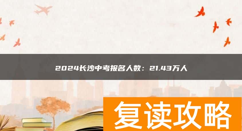 2024长沙中考报名人数：21.43万人