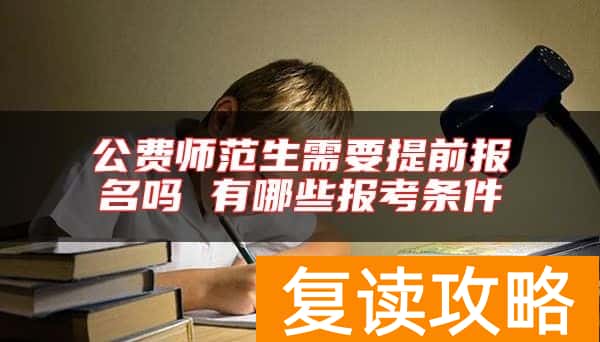 公费师范生需要提前报名吗 有哪些报考条件