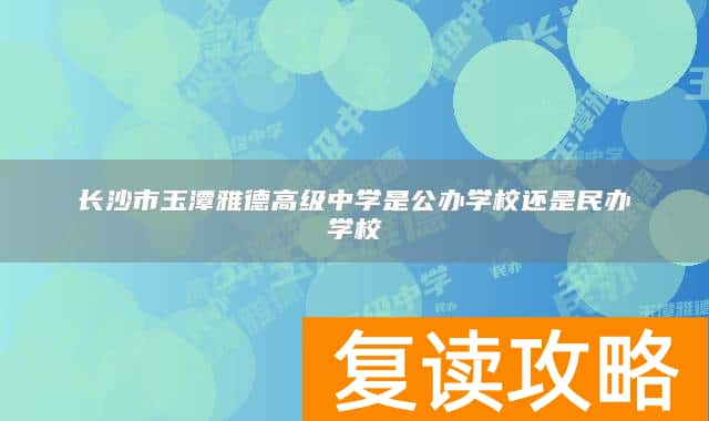 长沙市玉潭雅德高级中学是公办学校还是民办学校