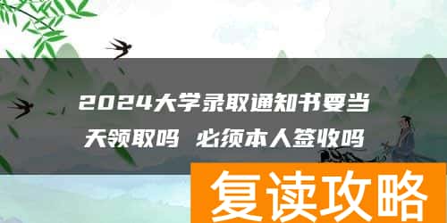 2024大学录取通知书要当天领取吗 必须本人签收吗