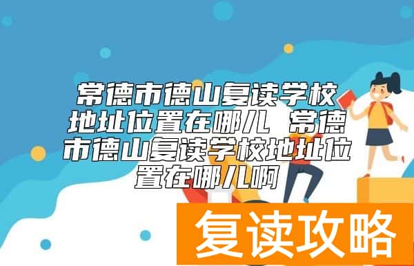 常德市德山复读学校地址位置在哪儿 环境怎么样