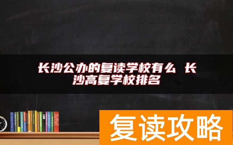 长沙公办的复读学校有么 长沙高复学校排名