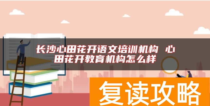 长沙心田花开语文培训机构 心田花开教育机构怎么样