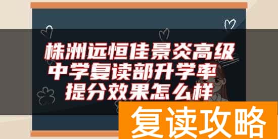 株洲远恒佳景炎高级中学复读部升学率 提分效果怎么样