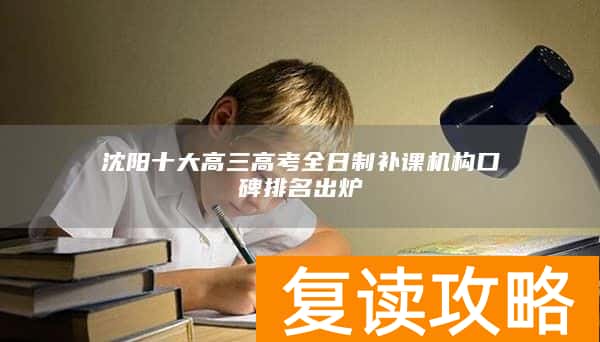 沈阳十大高三高考全日制补课机构口碑排名出炉