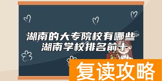 湖南的大专院校有哪些 湖南学校排名前十