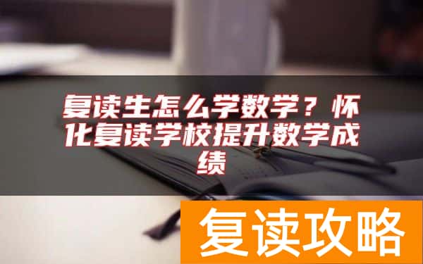 复读生怎么学数学？怀化复读学校提升数学成绩
