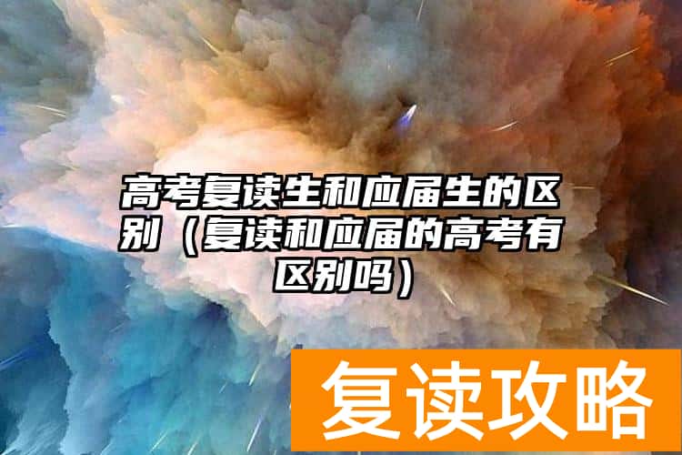 高考复读生和应届生的区别（复读和应届的高考有区别吗）