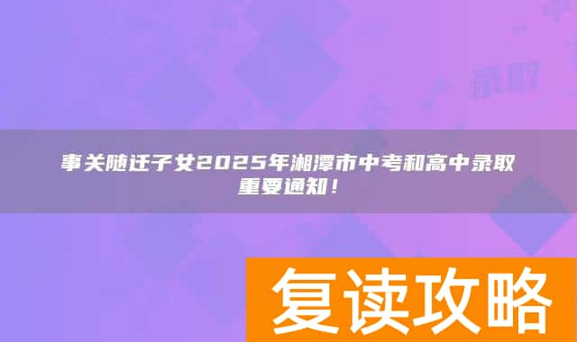 事关随迁子女2025年湘潭市中考和高中录取重要通知！