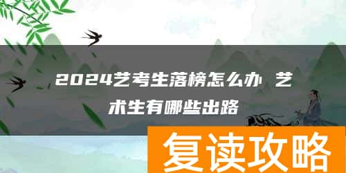 2024艺考生落榜怎么办 艺术生有哪些出路