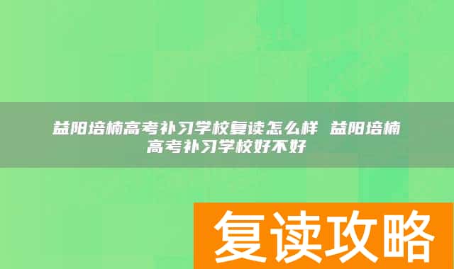 益阳培楠高考补习学校复读怎么样 益阳培楠高考补习学校好不好