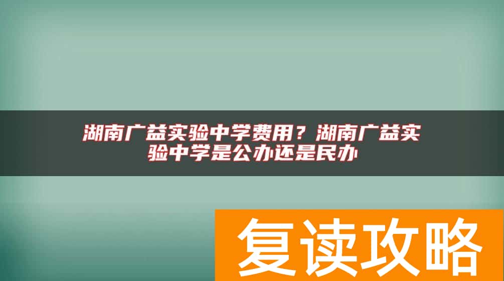 湖南广益实验中学费用?湖南广益实验中学是公办还是民办