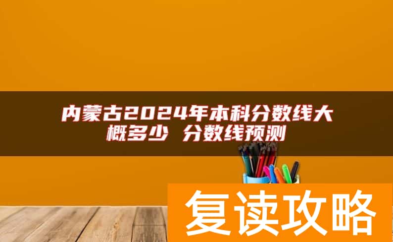 内蒙古2024年本科分数线大概多少 分数线预测