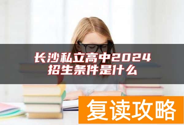 长沙私立高中2024招生条件是什么 如何收费
