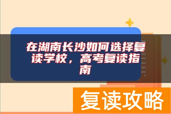 在湖南长沙如何选择复读学校，高考复读指南