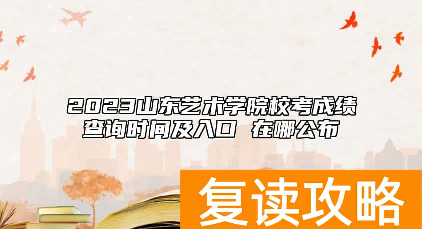2023山东艺术学院校考成绩查询时间及入口 在哪公布