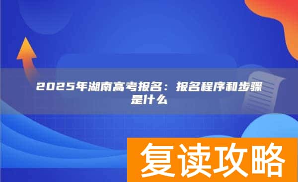 2025年湖南高考报名：报名程序和步骤是什么