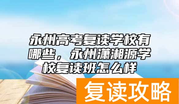 永州高考复读学校有哪些，永州潇湘源学校复读班怎么样