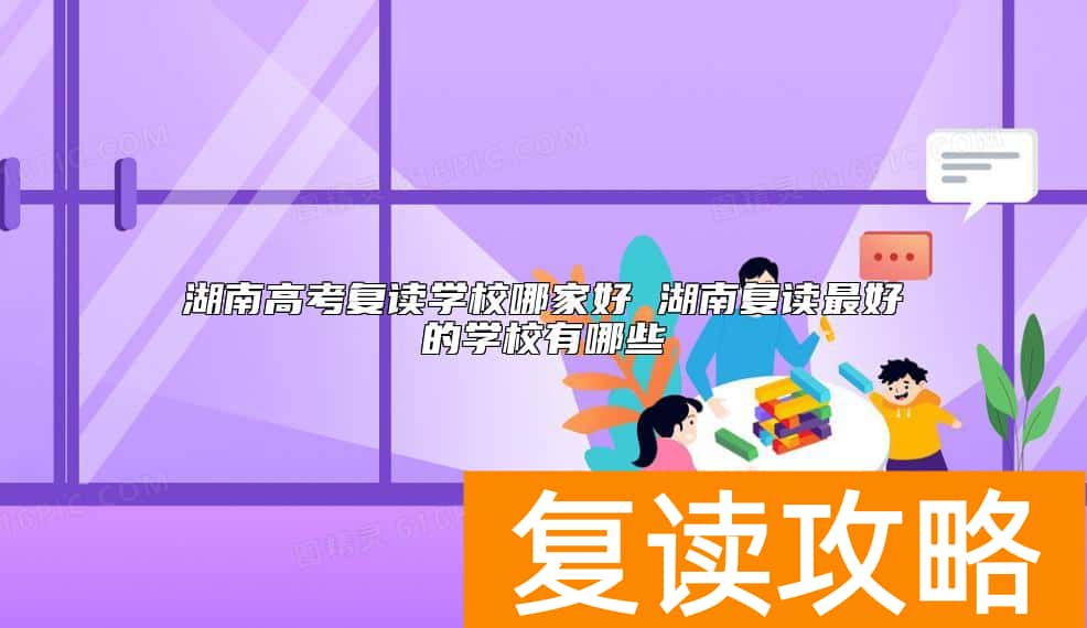 湖南高考复读学校哪家好 湖南复读最好的学校有哪些