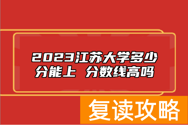 2023江苏大学多少分能上 分数线高吗