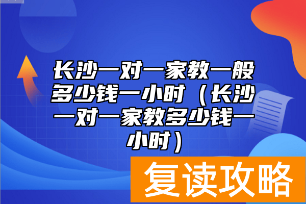 长沙一对一家教一般多少钱一小时（长沙一对一家教多少钱一小时）