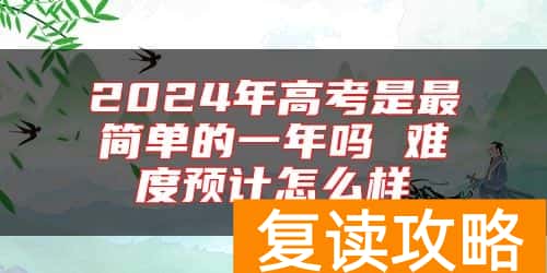 2024年高考是最简单的一年吗 难度预计怎么样