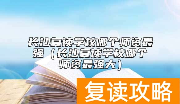 长沙复读学校哪个师资最强（长沙复读学校哪个师资最强大）