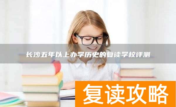 长沙五年以上办学历史的复读学校评测