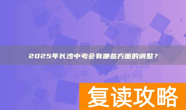 2025年长沙中考会有哪些方面的调整？