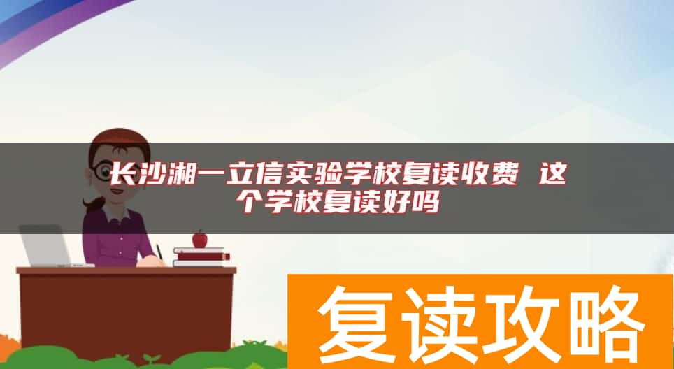 长沙湘一立信实验学校复读收费 这个学校复读好吗