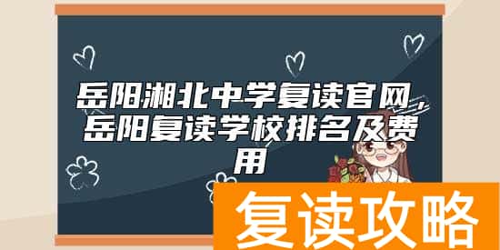 岳阳湘北中学复读官网，岳阳复读学校排名及费用