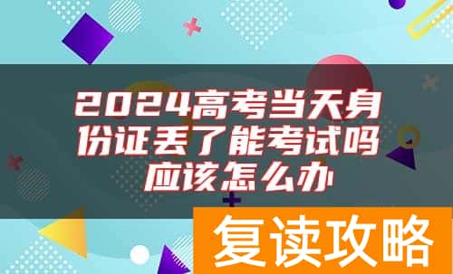 2024高考当天身份证丢了能考试吗 应该怎么办