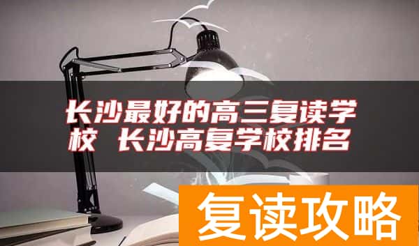 长沙最好的高三复读学校 长沙高复学校排名