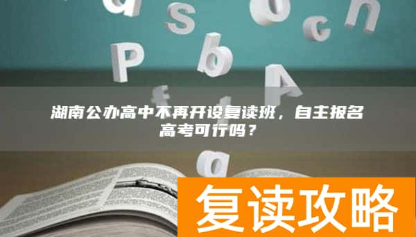 湖南公办高中不再开设复读班，自主报名高考可行吗？