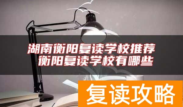 湖南衡阳复读学校推荐 衡阳复读学校有哪些