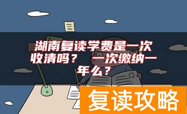 湖南复读学费是一次收清吗？ 一次缴纳一年么？
