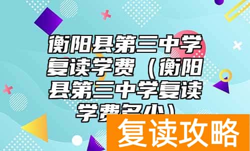 衡阳县第三中学复读学费（衡阳县第三中学复读学费多少）