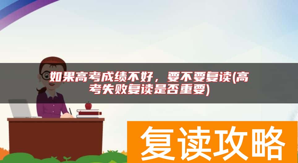如果高考成绩不好，要不要复读(高考失败复读是否重要)