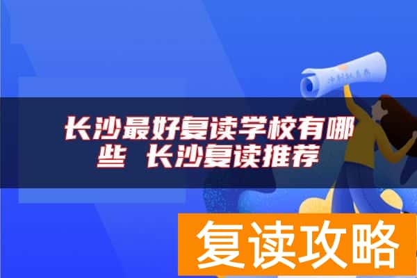 长沙最好复读学校有哪些 长沙复读推荐