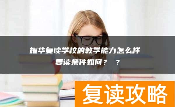 耀华复读学校的教学能力怎么样 复读条件如何？ ?