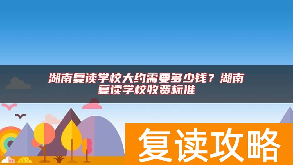 湖南复读学校大约需要多少钱？湖南复读学校收费标准